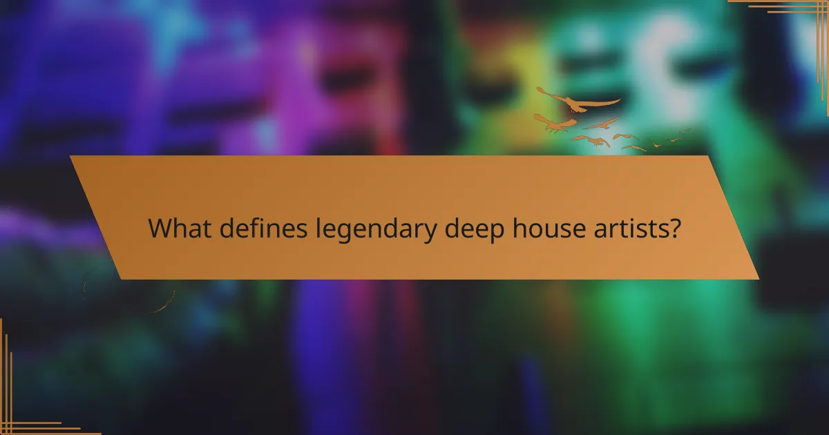 What defines legendary deep house artists?