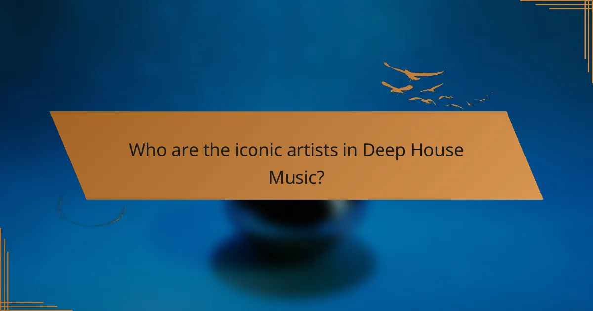 Who are the iconic artists in Deep House Music?